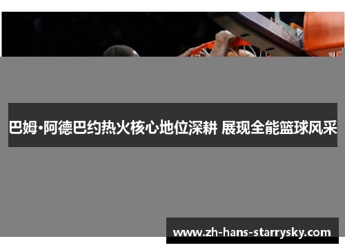 巴姆·阿德巴约热火核心地位深耕 展现全能篮球风采