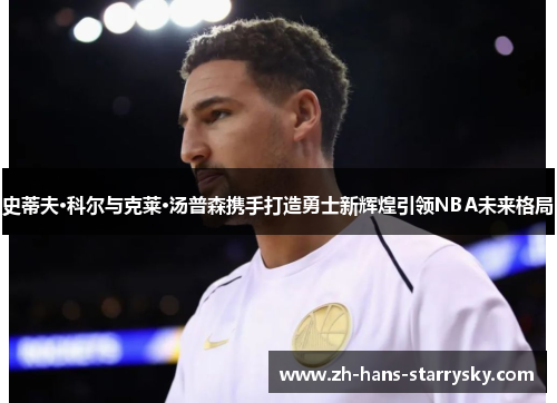 史蒂夫·科尔与克莱·汤普森携手打造勇士新辉煌引领NBA未来格局