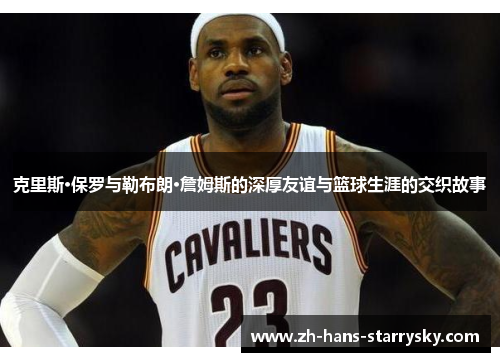克里斯·保罗与勒布朗·詹姆斯的深厚友谊与篮球生涯的交织故事