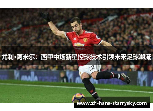 尤利·阿米尔：西甲中场新星控球技术引领未来足球潮流