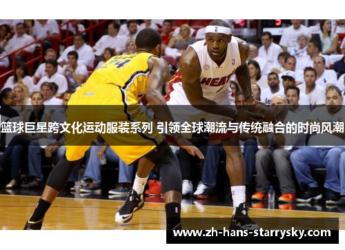 篮球巨星跨文化运动服装系列 引领全球潮流与传统融合的时尚风潮