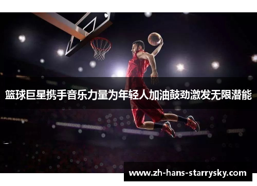 篮球巨星携手音乐力量为年轻人加油鼓劲激发无限潜能
