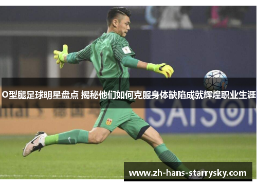 O型腿足球明星盘点 揭秘他们如何克服身体缺陷成就辉煌职业生涯