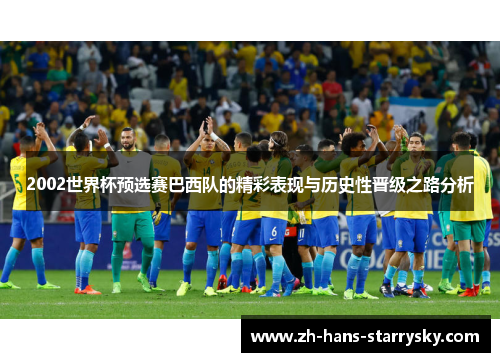 2002世界杯预选赛巴西队的精彩表现与历史性晋级之路分析