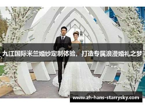 九江国际米兰婚纱定制体验，打造专属浪漫婚礼之梦