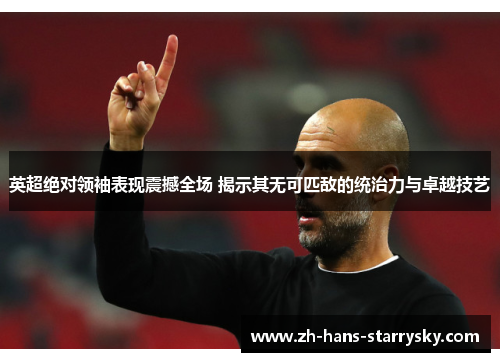 英超绝对领袖表现震撼全场 揭示其无可匹敌的统治力与卓越技艺