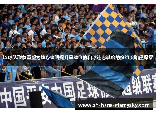 以球队形象重塑为核心策略提升品牌价值和球迷忠诚度的多维度路径探索