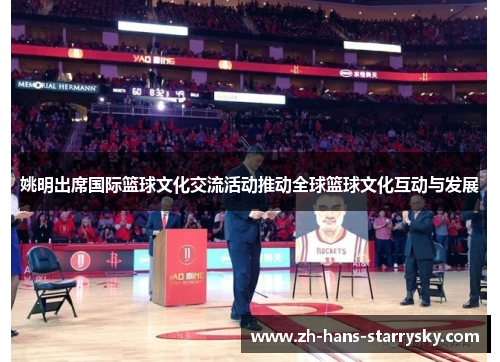 姚明出席国际篮球文化交流活动推动全球篮球文化互动与发展