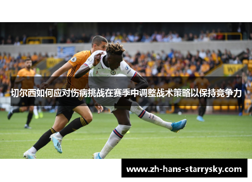 切尔西如何应对伤病挑战在赛季中调整战术策略以保持竞争力