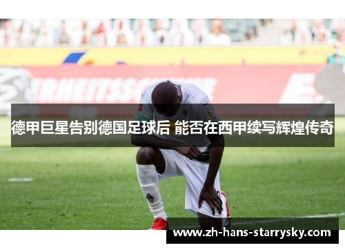 德甲巨星告别德国足球后 能否在西甲续写辉煌传奇
