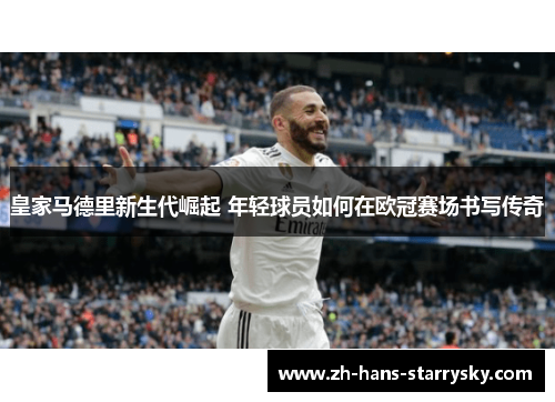 皇家马德里新生代崛起 年轻球员如何在欧冠赛场书写传奇