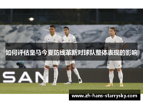 如何评估皇马今夏防线革新对球队整体表现的影响