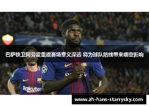 巴萨铁卫阿劳霍重返赛场意义深远 将为球队防线带来哪些影响
