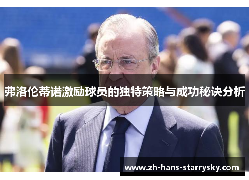弗洛伦蒂诺激励球员的独特策略与成功秘诀分析