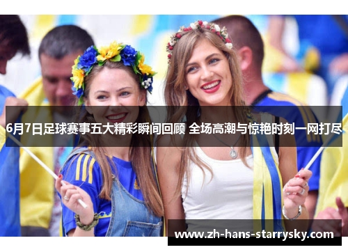 6月7日足球赛事五大精彩瞬间回顾 全场高潮与惊艳时刻一网打尽