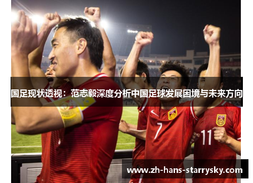 国足现状透视：范志毅深度分析中国足球发展困境与未来方向