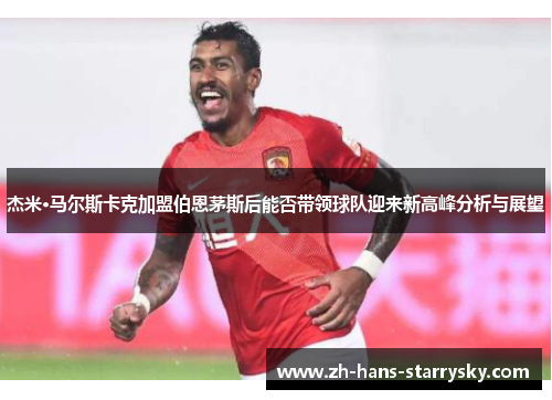 杰米·马尔斯卡克加盟伯恩茅斯后能否带领球队迎来新高峰分析与展望