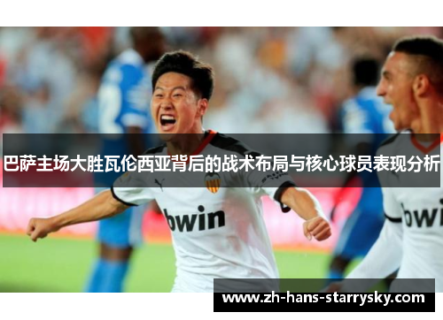 巴萨主场大胜瓦伦西亚背后的战术布局与核心球员表现分析