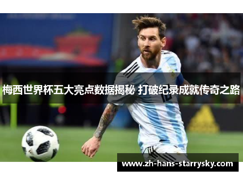 梅西世界杯五大亮点数据揭秘 打破纪录成就传奇之路