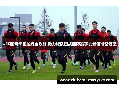 U20国青泰国拉练全攻略 助力球队备战国际赛事的最佳准备方案