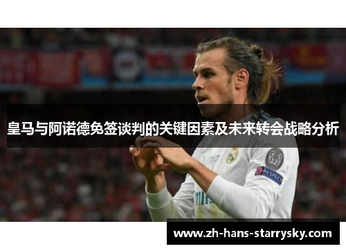 皇马与阿诺德免签谈判的关键因素及未来转会战略分析