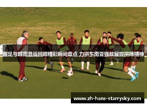 国足与越南激战回顾精彩瞬间盘点 力拼东南亚强敌展现拼搏精神