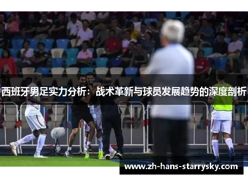 西班牙男足实力分析：战术革新与球员发展趋势的深度剖析