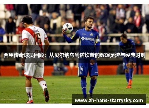 西甲传奇球员回顾：从贝尔纳乌到诺坎普的辉煌足迹与经典时刻